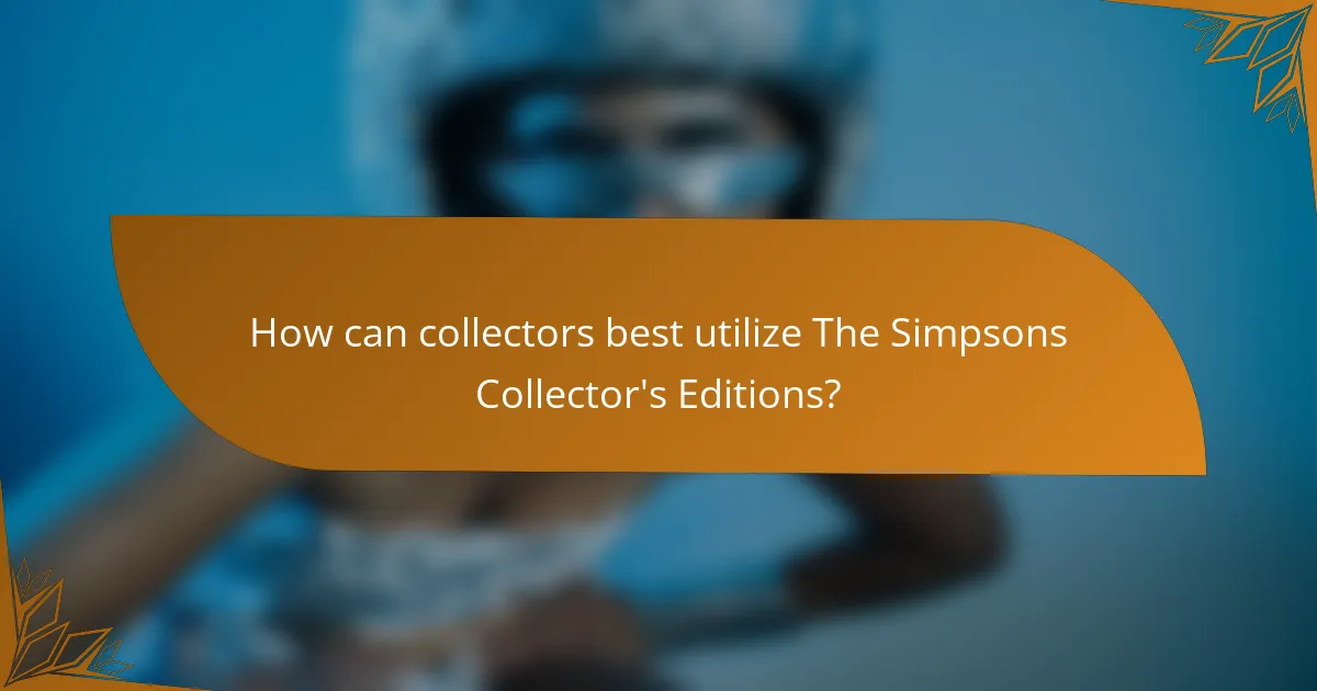 How can collectors best utilize The Simpsons Collector's Editions?