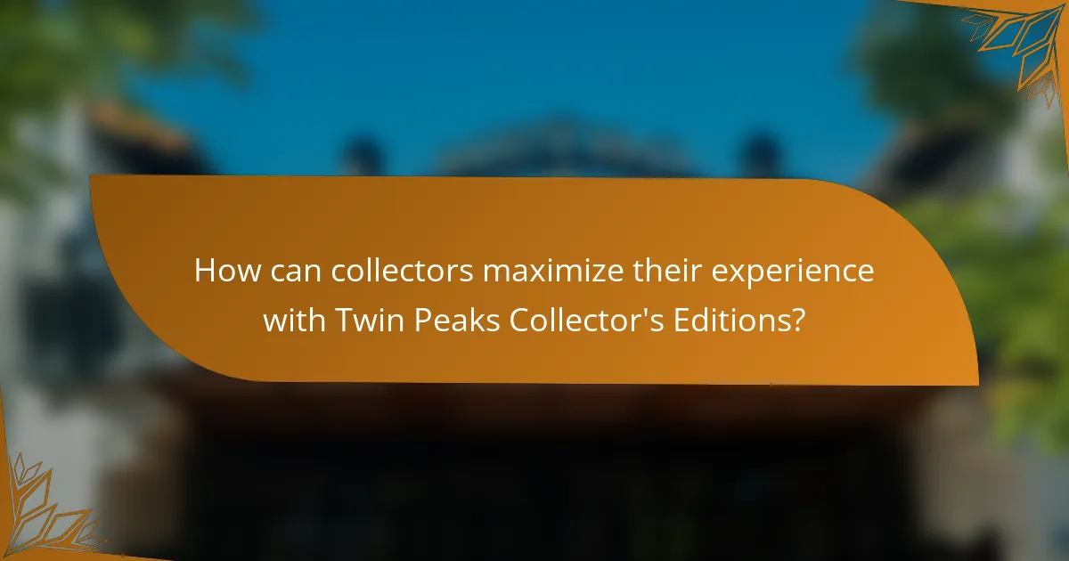 How can collectors maximize their experience with Twin Peaks Collector's Editions?