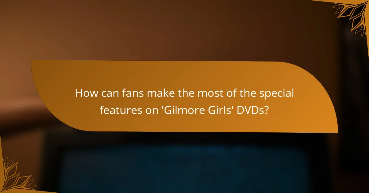 How can fans make the most of the special features on 'Gilmore Girls' DVDs?