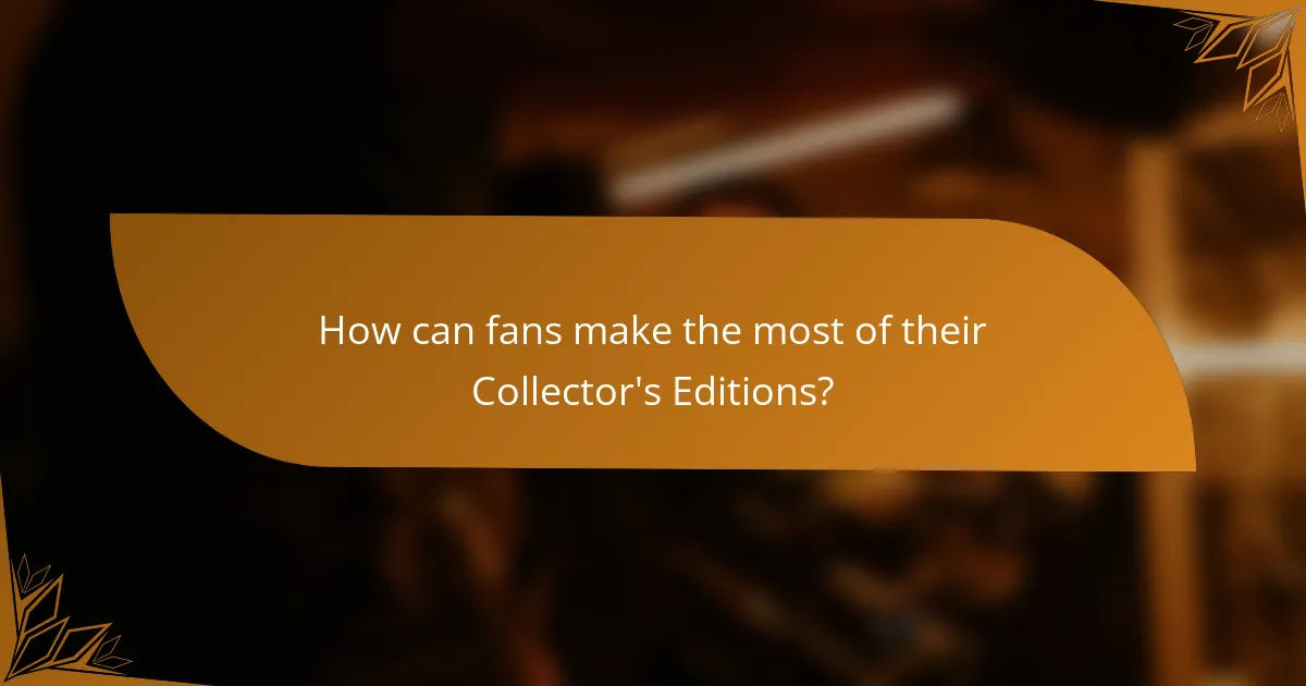 How can fans make the most of their Collector's Editions?