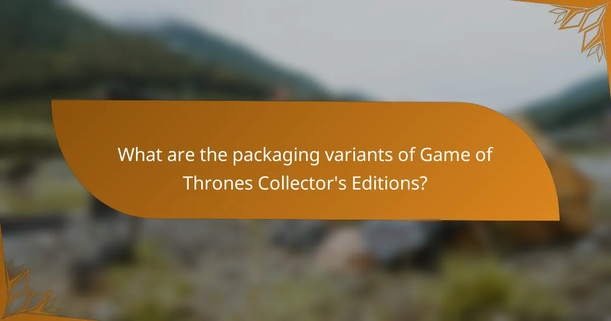 What are the packaging variants of Game of Thrones Collector's Editions?