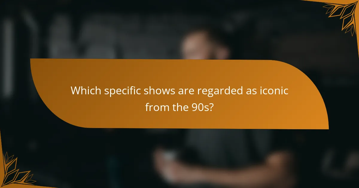 Which specific shows are regarded as iconic from the 90s?