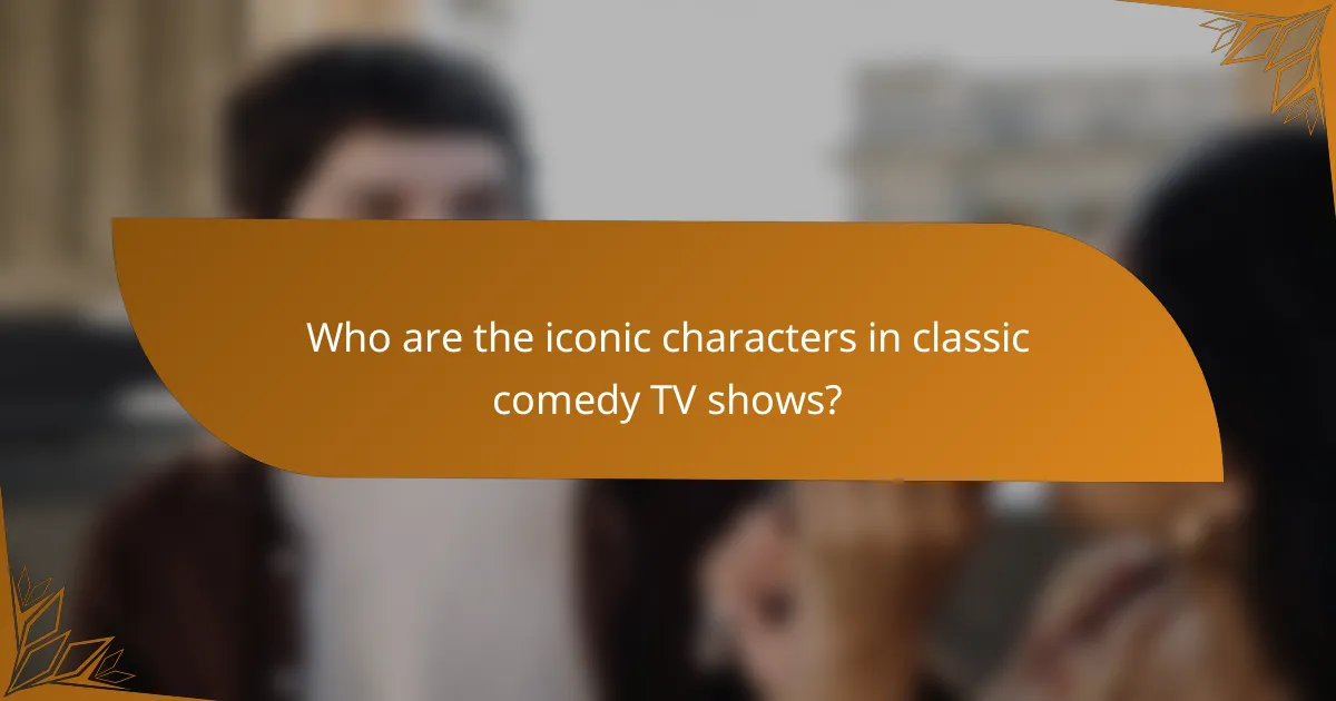 Who are the iconic characters in classic comedy TV shows?